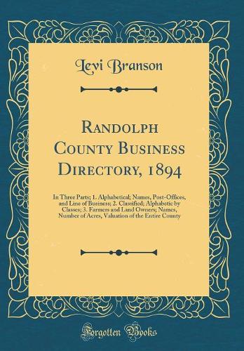 Randolph County Business Directory, 1894: In Three Parts; 1. Alphabetical; Names, Post-Offices, and Line of Business; 2. Classified; Alphabetic by Classes; 3. Farmers and Land Owners; Names, Number of Acres, Valuation of the Entire County