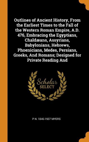 Outlines of Ancient History, from the Earliest Times to the Fall of the Western Roman Empire, A.D. 476, Embracing the Egyptians, Chaldæans, Assyrians, Babylonians, Hebrews, Phoenicians, Medes, Persians, Greeks, and Romans; Designed for Private Read