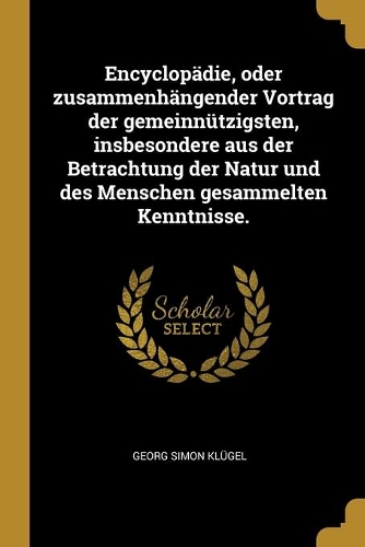 Encyclopädie, oder zusammenhängender Vortrag der gemeinnützigsten, insbesondere aus der Betrachtung der Natur und des Menschen gesammelten Kenntnisse.