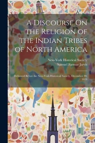 A Discourse On the Religion of the Indian Tribes of North America: Delivered Before the New-York Historical Society, December 20, 1819