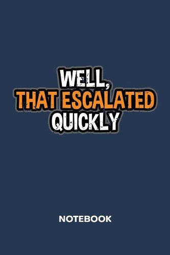 Well, That Escalated Quickly NOTEBOOK: Ruled Notepad Sayings Sketchbook Funny Persons Organizer Humorous Friends Planner Boyfriend or Girlfriend Gift A5 Diary 6x9 Inch Journal Lined 120 P