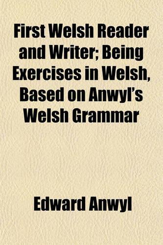 First Welsh Reader and Writer; Being Exercises in Welsh, Based on Anwyl's Welsh Grammar
