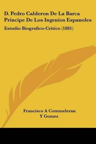 D. Pedro Calderon De La Barca Principe De Los Ingenios Espanoles: Estudio Biografico-Critico (1881)(Spanish)