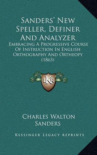 Sanders' New Speller, Definer and Analyzer: Embracing a Progressive Course of Instruction in English Orthography and Ortheopy (1863)(English)