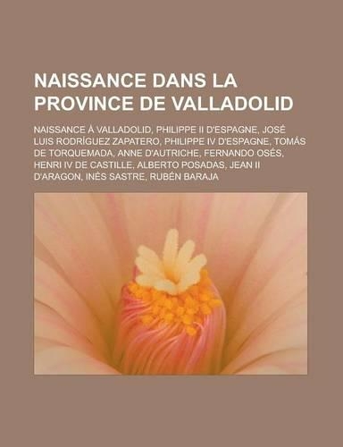 Naissance Dans La Province de Valladolid: Naissance a Valladolid, Philippe II D'Espagne, Jose Luis Rodriguez Zapatero, Philippe IV D'Espagne, Tomas de Torquemada, Anne D'Autriche, Fernando O(French)