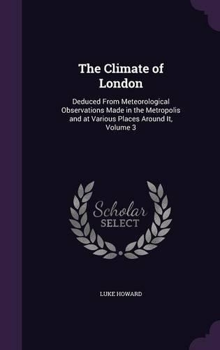 Climate of London: Deduced From Meteorological Observations Made in the Metropolis and at Various Places Around It, Volume 3