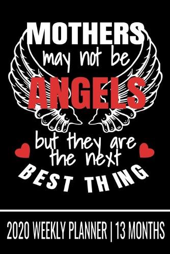 Mothers May Not be Angels But They are the Next Best Thing - 2020 Weekly Planner - 13 Months