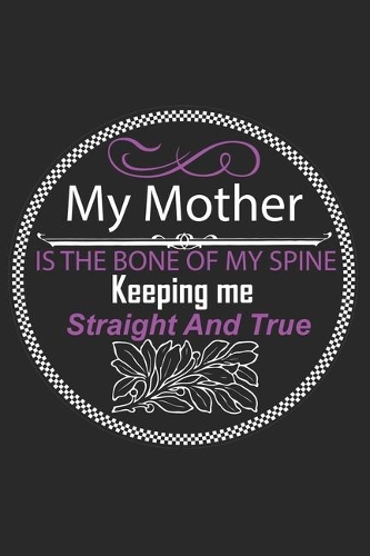 My Mother Is The Bone Of My Spine Keeping Me Straight and True