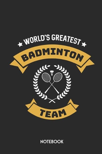 World's Greatest Badminton Team Notebook: Unique Journal Gift Idea For Badminton Teams, Men, Women & Children Individual Success Dairy