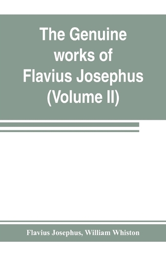 The genuine works of Flavius Josephus: the learned and authentic Jewish historian and celebrated warrior: translated from the original Greek, according to Havercamp's accurate edition: wi