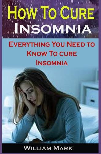 How To Cure Insomnia: How To Cure Insomnia: Everything You Need to Know To Cure Insomnia