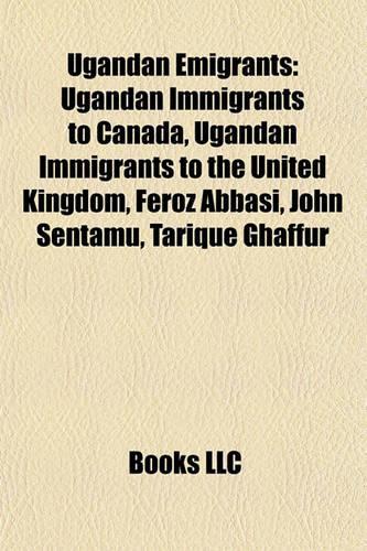 Ugandan Emigrants: Ugandan Immigrants to Canada, Ugandan Immigrants to the United Kingdom, Feroz Abbasi, John Sentamu, Tarique Ghaffur(English)