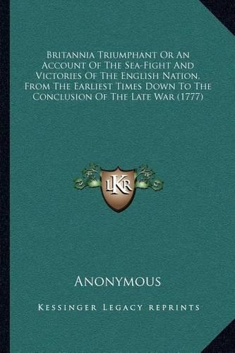 Britannia Triumphant Or An Account Of The Sea-Fight And Victories Of The English Nation, From The Earliest Times Down To The Conclusion Of The Late War (1777): (English)
