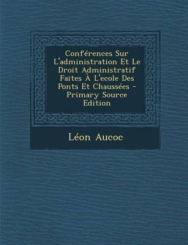 Conferences Sur L'Administration Et Le Droit Administratif Faites A L'Ecole Des Ponts Et Chaussees