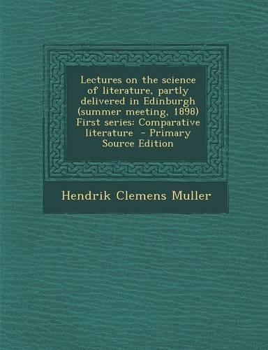 Lectures on the Science of Literature, Partly Delivered in Edinburgh (Summer Meeting, 1898) First Series: Comparative Literature - Primary Source Edition