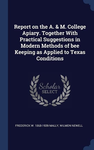Report on the A. & M. College Apiary. Together With Practical Suggestions in Modern Methods of bee Keeping as Applied to Texas Conditions