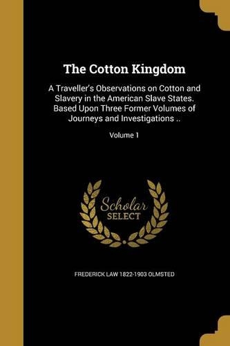The Cotton Kingdom: A Traveller's Observations on Cotton and Slavery in the American Slave States. Based Upon Three Former Volumes of Journeys and Investigations ..; Vo(English)