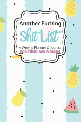 Another Fucking Shit List A Weekly Planner & Journal For Tired-Ass Women