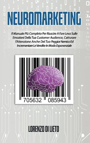 Neuromarketing: Il Manuale Più Completo Per Riuscire A Fare Leva Sulle Emozioni Della Tua Customer Audience, Catturare l'Attenzione Anche Del Tuo Peggior Nemico Ed 