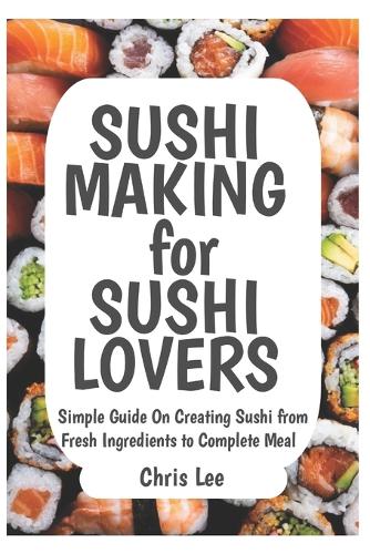 SUSHI MAKING for SUSHI LOVERS: Simple Guide On Creating Sushi from Fresh Ingredients to Complete Meal(6 Korean Cuisine Cookbooks)