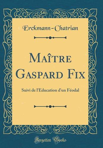 Maître Gaspard Fix: Suivi de l'Education d'un Féodal (Classic Reprint)