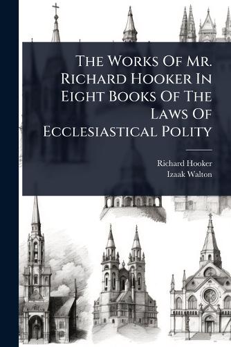 The Works Of Mr. Richard Hooker In Eight Books Of The Laws Of Ecclesiastical Polity