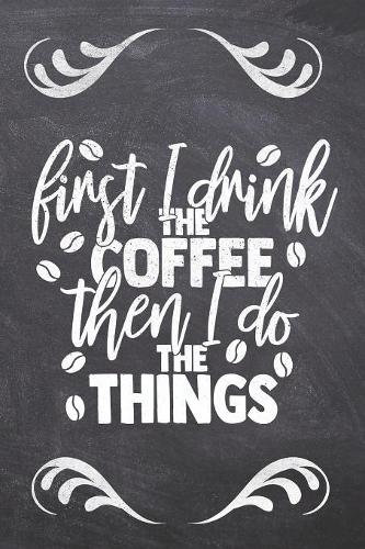 First I Drink The Coffee Then I Do the things