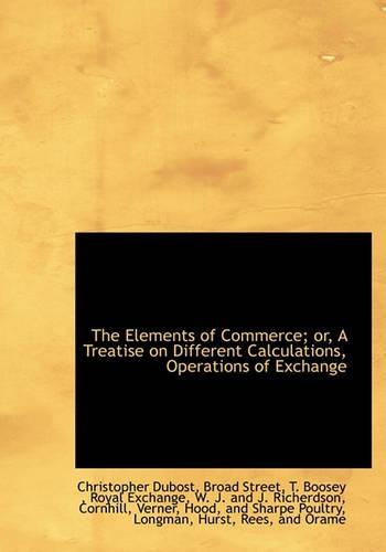 The Elements of Commerce; Or, a Treatise on Different Calculations, Operations of Exchange: (English)