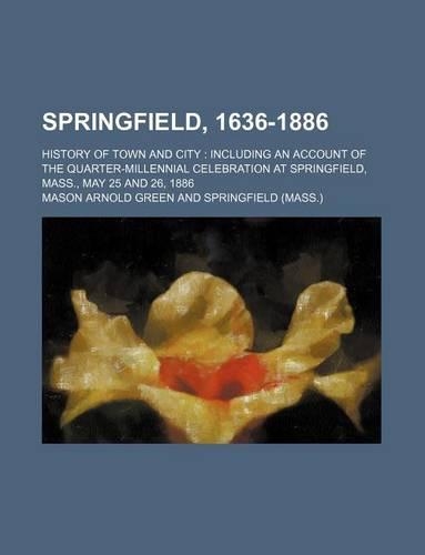 Springfield, 1636-1886; History of Town and City Including an Account of the Quarter-Millennial Celebration at Springfield, Mass., May 25 and 26, 1886: (English)