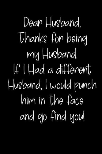 Dear Husband Thanks for Being My Husband, If I Had a Different Husband, I Would Punch Him in the Face and Go Find You!