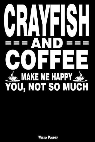 Crayfish and Coffee Make Me Happy You, Not So Much Weekly Planner: A Year - 365 Daily - 52 Week Journal Planner Calendar Schedule Organizer Appointment Notebook, Monthly Planner, to Do, Grocery Shopping List ... Hap