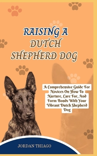 Dutch Shepherd Dog: A Comprehensive Guide For Novices On How To Nurture, Care For, And Form Bonds With Your Vibrant Dutch Shepherd Dog