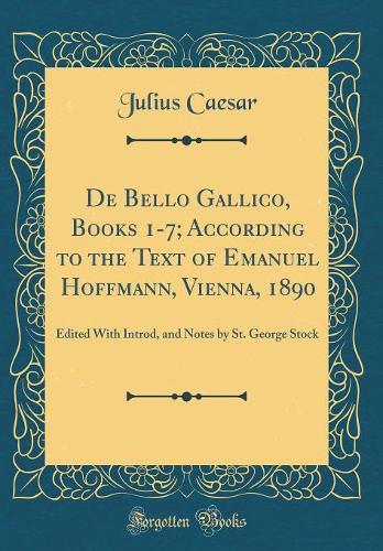 de Bello Gallico, Books 1-7; According to the Text of Emanuel Hoffmann, Vienna, 1890: Edited with Introd, and Notes by St. George Stock (Classic Reprint)