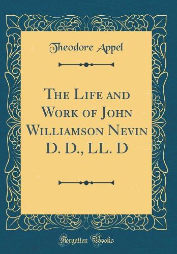 The Life and Work of John Williamson Nevin D. D., LL. D (Classic Reprint)