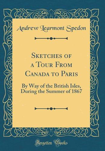 Sketches of a Tour From Canada to Paris: By Way of the British Isles, During the Summer of 1867 (Classic Reprint)