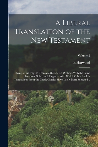 A Liberal Translation of the New Testament: Being an Attempt to Translate the Sacred Writings With the Same Freedom, Spirit, and Elegance With Which Other English Translations From the Greek C