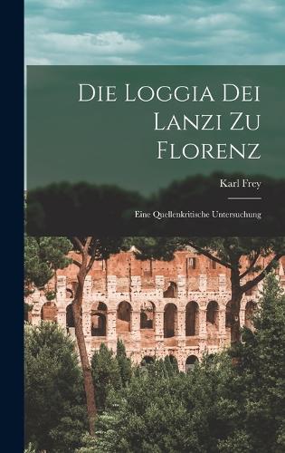 Die Loggia Dei Lanzi Zu Florenz: Eine Quellenkritische Untersuchung