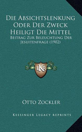 Die Absichtslenkung Oder Der Zweck Heiligt Die Mittel: Beitrag Zur Beleuchtung Der Jesuitenfrage (1902)(German)