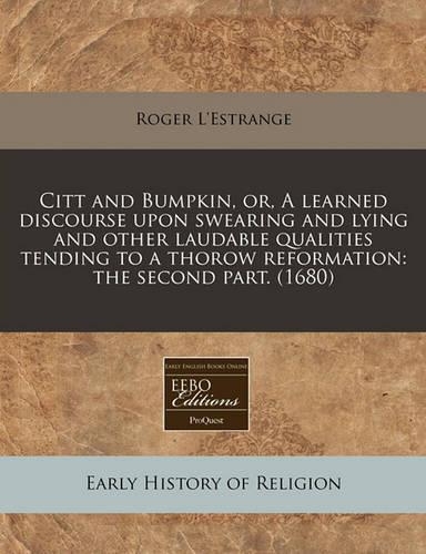 Citt and Bumpkin, Or, a Learned Discourse Upon Swearing and Lying and Other Laudable Qualities Tending to a Thorow Reformation: The Second Part. (1680)(English)