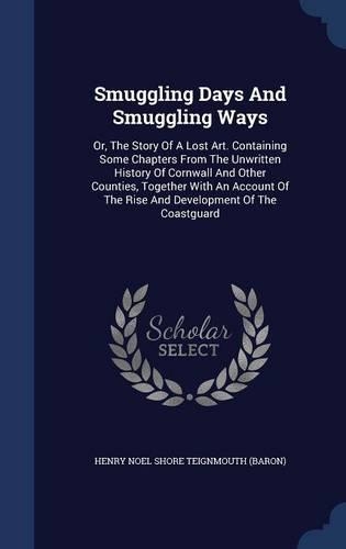 Smuggling Days And Smuggling Ways: Or, The Story Of A Lost Art. Containing Some Chapters From The Unwritten History Of Cornwall And Other Counties, Together With An Account Of The Ris
