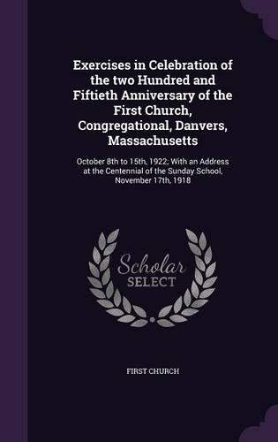 Exercises in Celebration of the two Hundred and Fiftieth Anniversary of the First Church, Congregational, Danvers, Massachusetts: October 8th to 15th, 1922; With an Address at the Centennial of the Sunday School, November 17th, 1918(English)