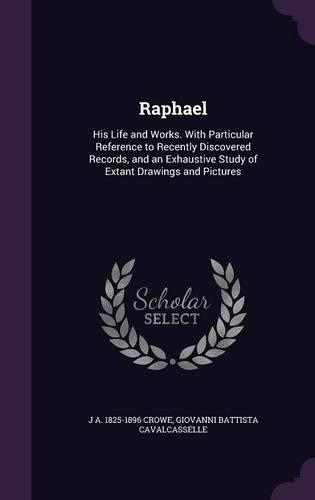 Raphael: His Life and Works. With Particular Reference to Recently Discovered Records, and an Exhaustive Study of Extant Drawings and Pictures