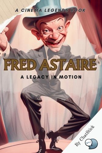 Fred Astaire: A Legacy in Motion: Unveiling the Master of Dance and Cinema: The Enduring Influence of Fred Astaire on the Arts and Popular Culture(Cinema Legends: The Journey of 100 Stars)