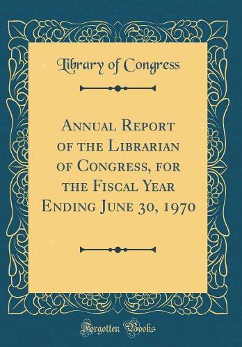 Annual Report of the Librarian of Congress, for the Fiscal Year Ending June 30, 1970 (Classic Reprint)