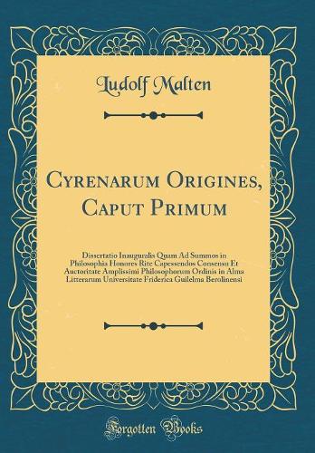 Cyrenarum Origines, Caput Primum: Dissertatio Inauguralis Quam Ad Summos in Philosophia Honores Rite Capessendos Consensu Et Auctoritate Amplissimi Philosophorum Ordinis in Alma Litterarum Universitate Friderica Guilelma Berolinensi (Classic Reprin
