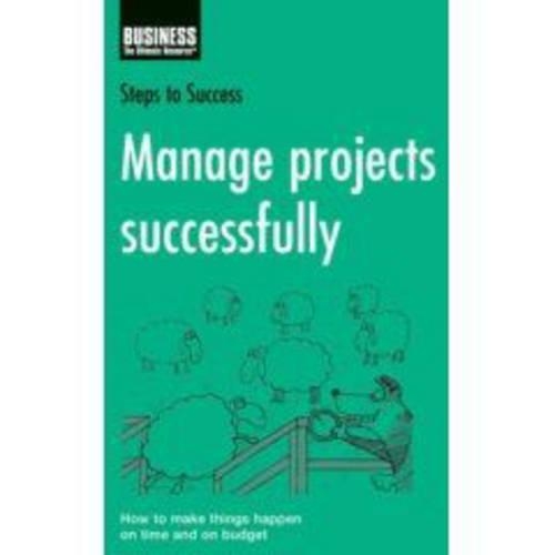 Manage Projects Successfully: How to Make Things Happen on Time and on Budget(Steps to Success)