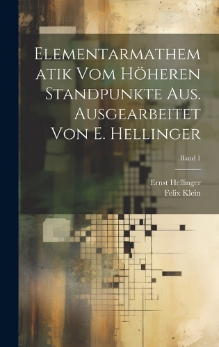 Elementarmathematik vom höheren Standpunkte aus. Ausgearbeitet von E. Hellinger; Band 1