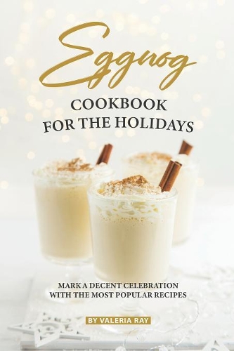 Eggnog Cookbook for The Holidays: Mark A Decent Celebration with The Most Popular Recipes