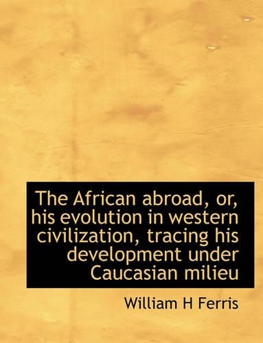 The African Abroad, Or, His Evolution in Western Civilization, Tracing His Development Under Caucasi
