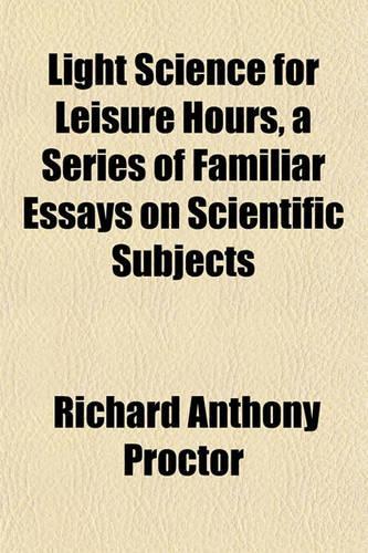 Light Science for Leisure Hours, a Series of Familiar Essays on Scientific Subjects